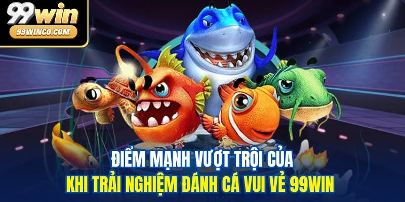 Điểm mạnh vượt trội của khi trải nghiệm đánh cá vui vẻ 99WIN 