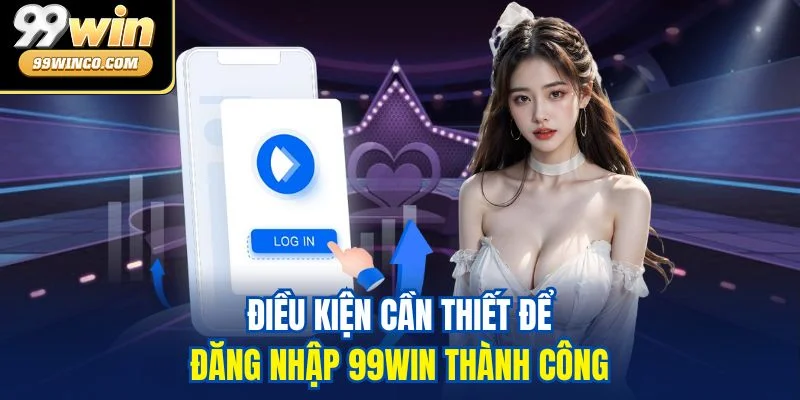 Điều kiện cần thiết để đăng nhập 99WIN thành công 